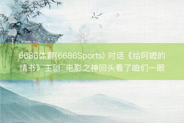 6686体育(6686Sports) 对话《给阿嬷的情书》主创: 电影之神回头看了咱们一眼