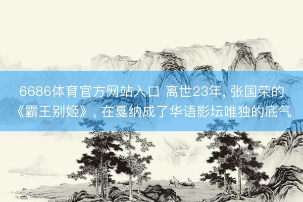 6686体育官方网站入口 离世23年， 张国荣的《霸王别姬》， 在戛纳成了华语影坛唯独的底气