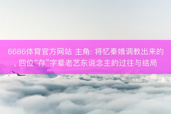 6686体育官方网站 主角: 将忆秦娥调教出来的， 四位“存”字辈老艺东说念主的过往与结局