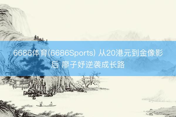 6686体育(6686Sports) 从20港元到金像影后 廖子妤逆袭成长路