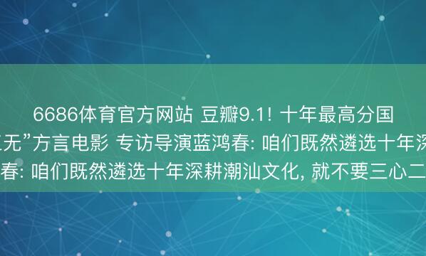 6686体育官方网站 豆瓣9.1! 十年最高分国产剧情片， 竟是一部“三无”方言电影 专访导演蓝鸿春: 咱们既然遴选十年深耕潮汕文化， 就不要三心二意
