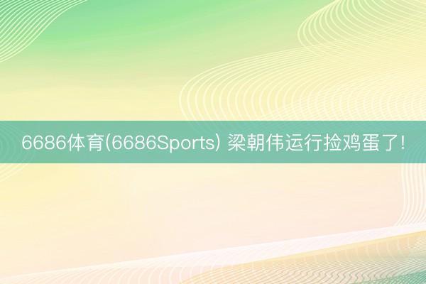 6686体育(6686Sports) 梁朝伟运行捡鸡蛋了!