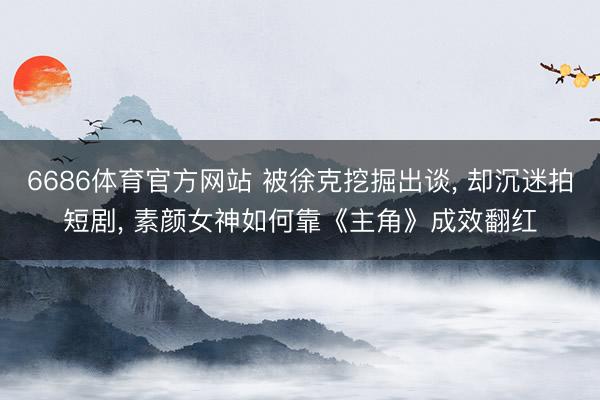 6686体育官方网站 被徐克挖掘出谈， 却沉迷拍短剧， 素颜女神如何靠《主角》成效翻红