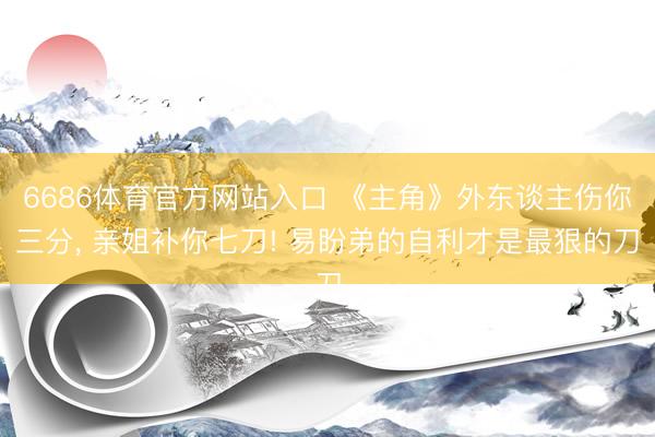 6686体育官方网站入口 《主角》外东谈主伤你三分， 亲姐补你七刀! 易盼弟的自利才是最狠的刀