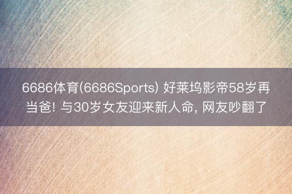 6686体育(6686Sports) 好莱坞影帝58岁再当爸! 与30岁女友迎来新人命， 网友吵翻了