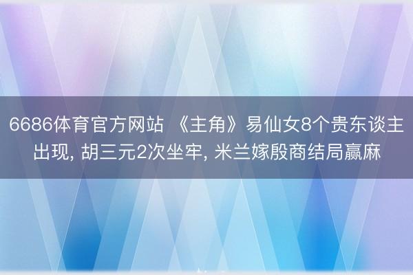 6686体育官方网站 《主角》易仙女8个贵东谈主出现， 胡三元2次坐牢， 米兰嫁殷商结局赢麻