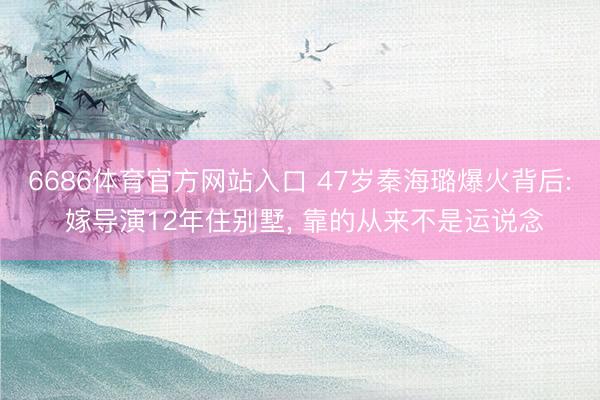 6686体育官方网站入口 47岁秦海璐爆火背后: 嫁导演12年住别墅， 靠的从来不是运说念