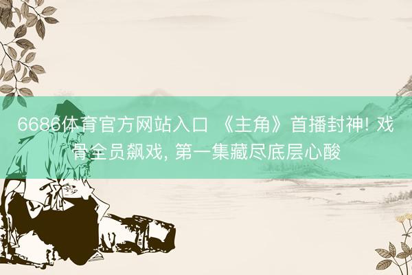 6686体育官方网站入口 《主角》首播封神! 戏骨全员飙戏， 第一集藏尽底层心酸