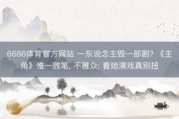 6686体育官方网站 一东说念主毁一部剧? 《主角》惟一败笔， 不雅众: 看她演戏真别扭