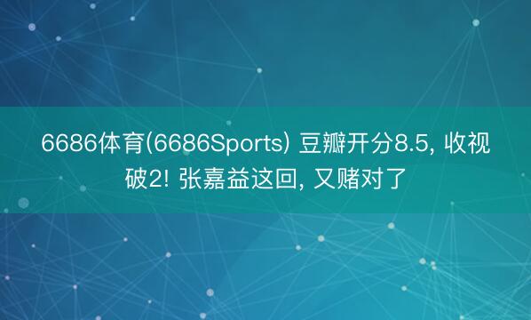 6686体育(6686Sports) 豆瓣开分8.5， 收视破2! 张嘉益这回， 又赌对了