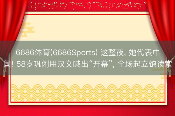 6686体育(6686Sports) 这整夜， 她代表中国! 58岁巩俐用汉文喊出“开幕”， 全场起立饱读掌
