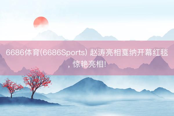 6686体育(6686Sports) 赵涛亮相戛纳开幕红毯， 惊艳亮相!