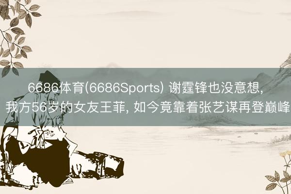 6686体育(6686Sports) 谢霆锋也没意想， 我方56岁的女友王菲， 如今竟靠着张艺谋再登巅峰