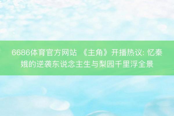 6686体育官方网站 《主角》开播热议: 忆秦娥的逆袭东说念主生与梨园千里浮全景