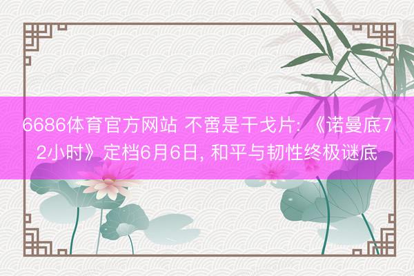 6686体育官方网站 不啻是干戈片: 《诺曼底72小时》定档6月6日， 和平与韧性终极谜底
