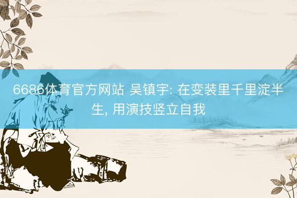 6686体育官方网站 吴镇宇: 在变装里千里淀半生， 用演技竖立自我