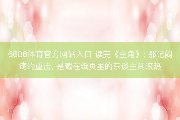 6686体育官方网站入口 读完《主角》: 那记闷疼的重击， 是藏在纸页里的东谈主间滚热