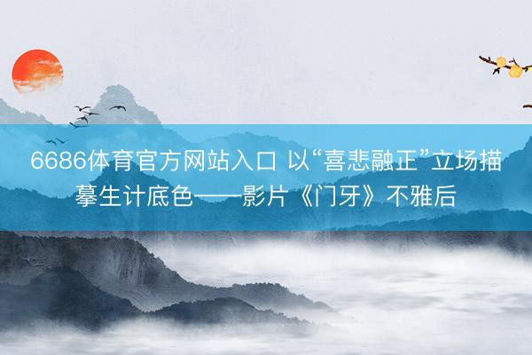 6686体育官方网站入口 以“喜悲融正”立场描摹生计底色——影片《门牙》不雅后