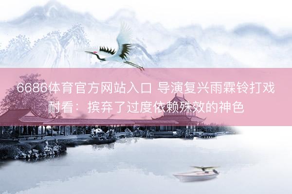 6686体育官方网站入口 导演复兴雨霖铃打戏耐看：摈弃了过度依赖殊效的神色