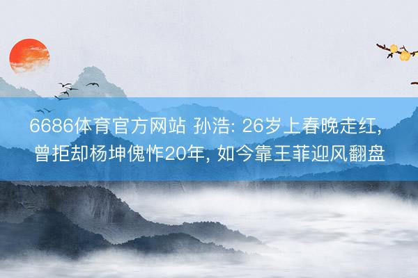 6686体育官方网站 孙浩: 26岁上春晚走红， 曾拒却杨坤傀怍20年， 如今靠王菲迎风翻盘