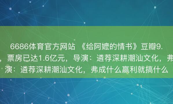 6686体育官方网站 《给阿嬷的情书》豆瓣9.1分！本钱1000多万，票房已达1.6亿元，导演：遴荐深耕潮汕文化，弗成什么赢利就搞什么