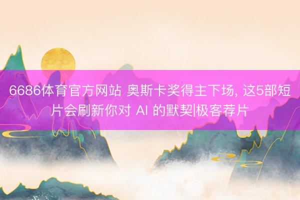 6686体育官方网站 奥斯卡奖得主下场， 这5部短片会刷新你对 AI 的默契|极客荐片