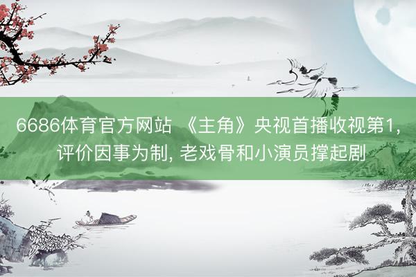 6686体育官方网站 《主角》央视首播收视第1， 评价因事为制， 老戏骨和小演员撑起剧