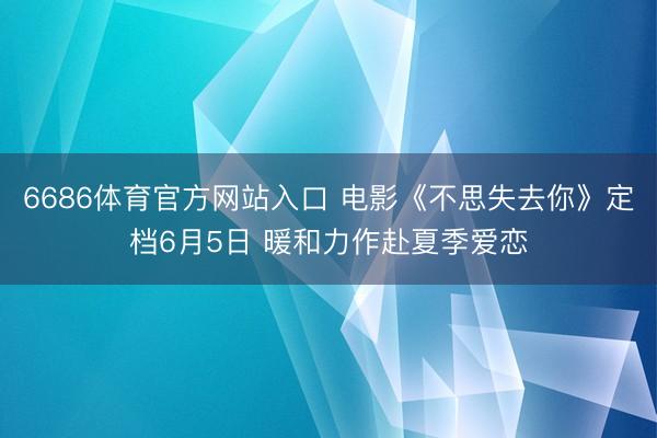 6686体育官方网站入口 电影《不思失去你》定档6月5日 暖和力作赴夏季爱恋