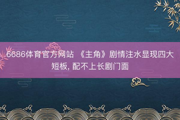 6686体育官方网站 《主角》剧情注水显现四大短板， 配不上长剧门面
