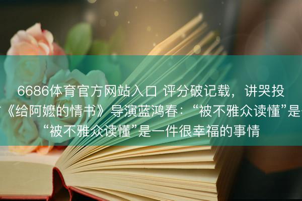 6686体育官方网站入口 评分破记载，讲哭投资东说念主…专访《给阿嬷的情书》导演蓝鸿春：“被不雅众读懂”是一件很幸福的事情