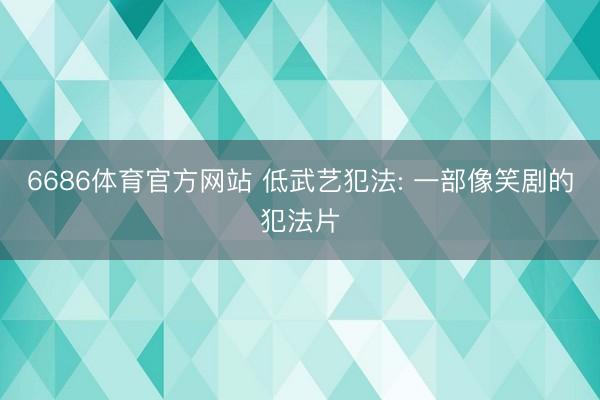 6686体育官方网站 低武艺犯法: 一部像笑剧的犯法片