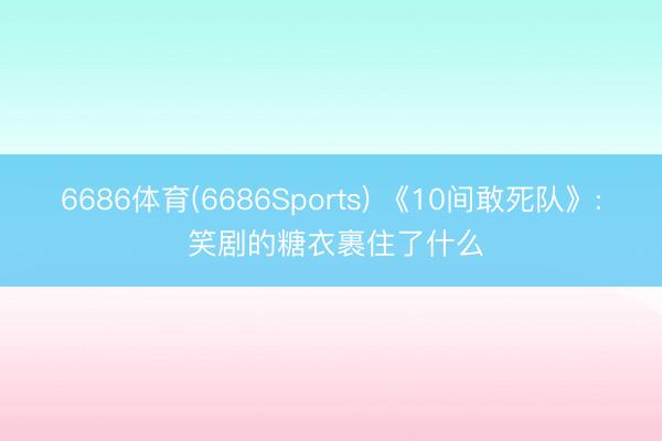 6686体育(6686Sports) 《10间敢死队》: 笑剧的糖衣裹住了什么
