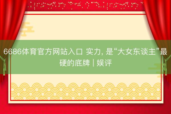 6686体育官方网站入口 实力， 是“大女东谈主”最硬的底牌 | 娱评