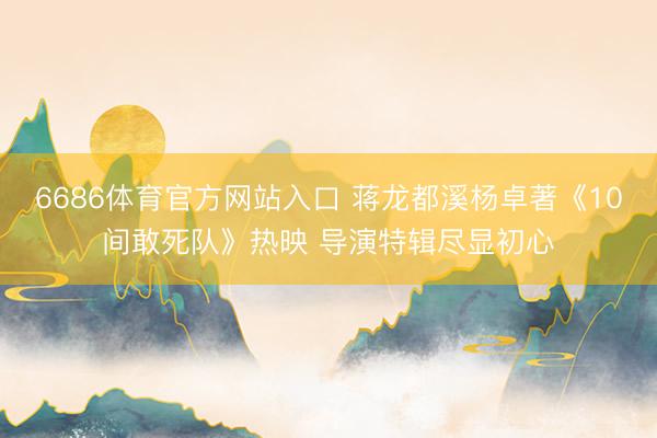 6686体育官方网站入口 蒋龙都溪杨卓著《10间敢死队》热映 导演特辑尽显初心