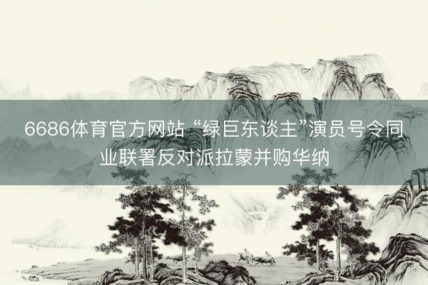 6686体育官方网站 “绿巨东谈主”演员号令同业联署反对派拉蒙并购华纳