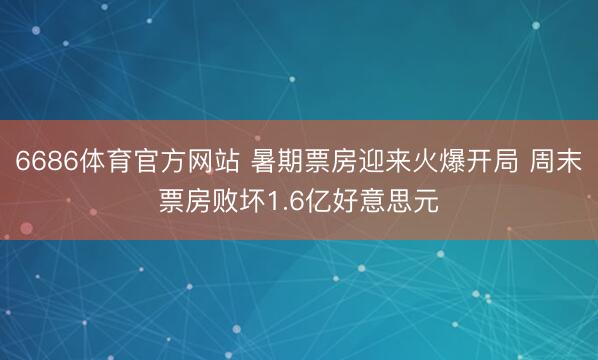 6686体育官方网站 暑期票房迎来火爆开局 周末票房败坏1.6亿好意思元