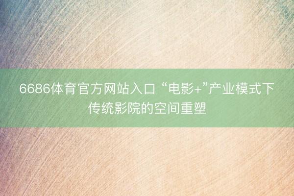 6686体育官方网站入口 “电影+”产业模式下传统影院的空间重塑