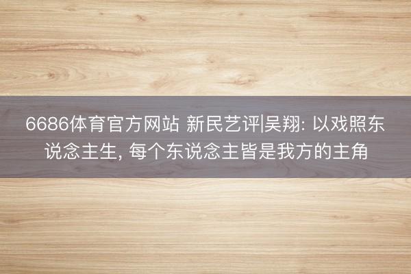 6686体育官方网站 新民艺评|吴翔: 以戏照东说念主生， 每个东说念主皆是我方的主角