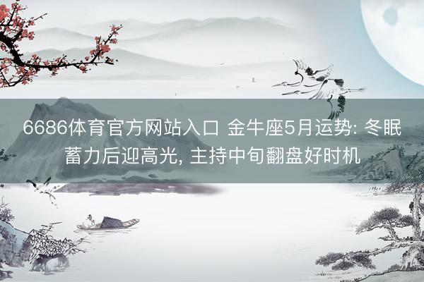 6686体育官方网站入口 金牛座5月运势: 冬眠蓄力后迎高光， 主持中旬翻盘好时机