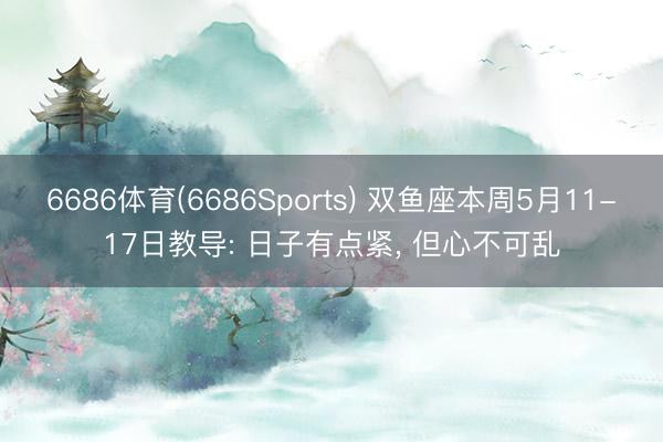 6686体育(6686Sports) 双鱼座本周5月11-17日教导: 日子有点紧, 但心不可乱