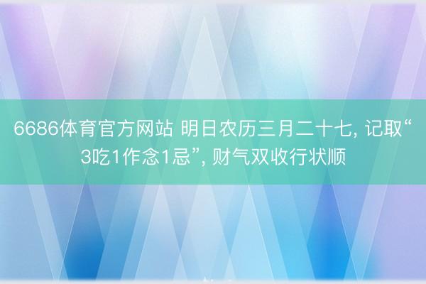 6686体育官方网站 明日农历三月二十七， 记取“3吃1作念1忌”， 财气双收行状顺