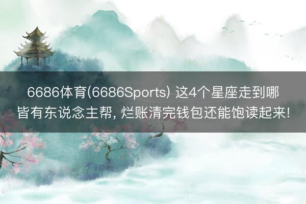 6686体育(6686Sports) 这4个星座走到哪皆有东说念主帮， 烂账清完钱包还能饱读起来!