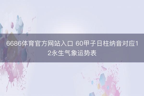 6686体育官方网站入口 60甲子日柱纳音对应12永生气象运势表