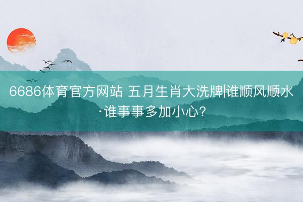 6686体育官方网站 五月生肖大洗牌|谁顺风顺水·谁事事多加小心?