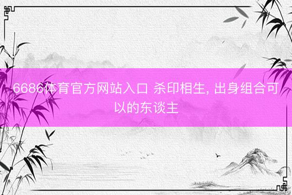 6686体育官方网站入口 杀印相生, 出身组合可以的东谈主