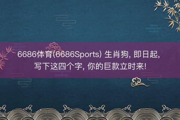 6686体育(6686Sports) 生肖狗， 即日起， 写下这四个字， 你的巨款立时来!