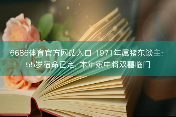 6686体育官方网站入口 1971年属猪东谈主: 55岁宿命已定， 本年家中将双囍临门