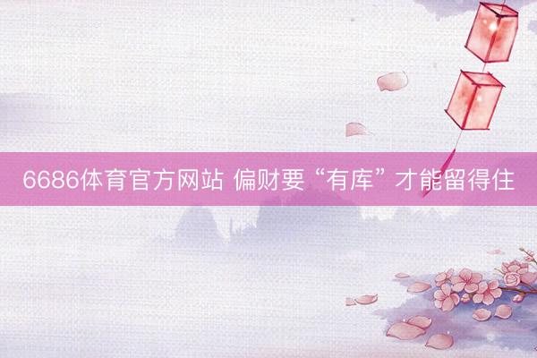 6686体育官方网站 偏财要 “有库” 才能留得住