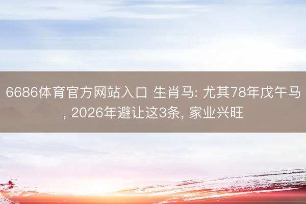 6686体育官方网站入口 生肖马: 尤其78年戊午马， 2026年避让这3条， 家业兴旺