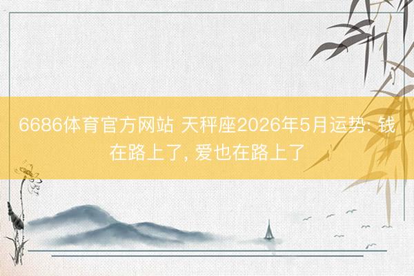 6686体育官方网站 天秤座2026年5月运势: 钱在路上了， 爱也在路上了